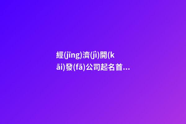 經(jīng)濟(jì)開(kāi)發(fā)公司起名首字開(kāi)頭 取什么名字-第1張-公司起名-玄機(jī)派